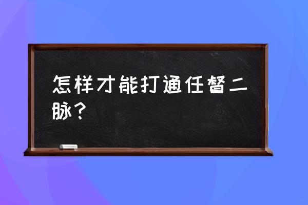 教你如何打通任督二脉 怎样才能打通任督二脉？