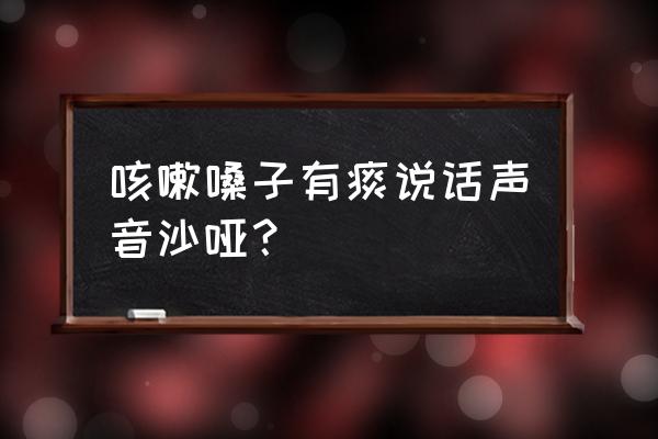 声音嘶哑咳嗽有痰 咳嗽嗓子有痰说话声音沙哑？