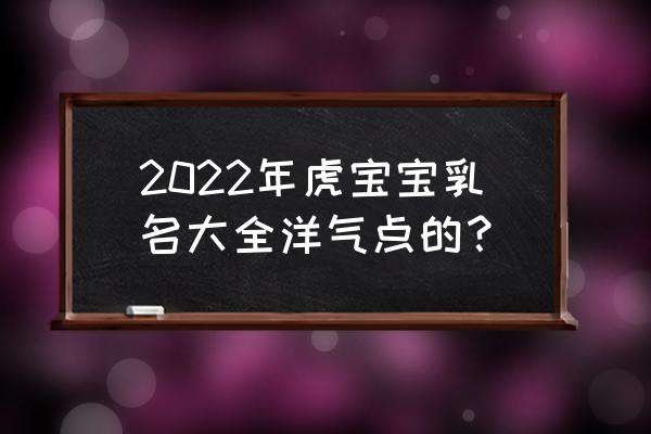 属虎名字寓意好的字 2022年虎宝宝乳名大全洋气点的？