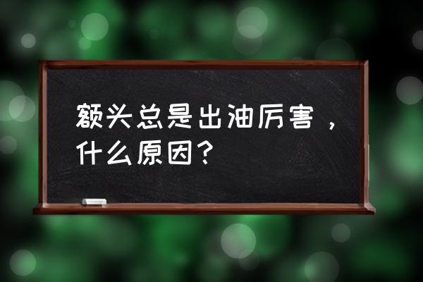 额头上有很多油 额头总是出油厉害，什么原因？