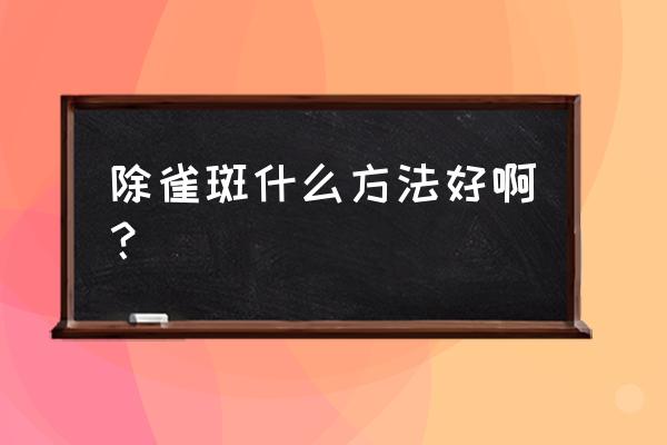 雀斑怎么去掉正确方法 除雀斑什么方法好啊？