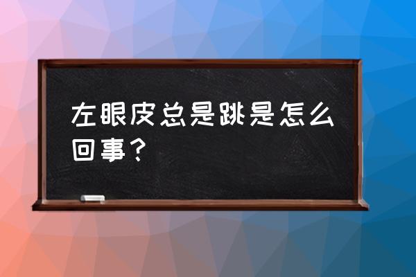 左眼跳一直跳怎么回事 左眼皮总是跳是怎么回事？