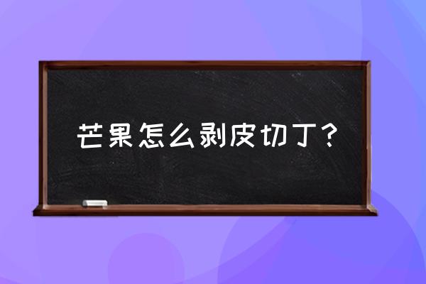 芒果怎么剥皮不浪费 芒果怎么剥皮切丁？