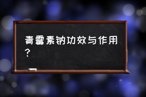 青霉素钠的作用与功效 青霉素钠功效与作用？