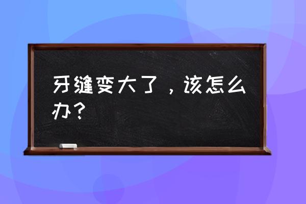 牙齿缝隙变大什么原因 牙缝变大了，该怎么办？