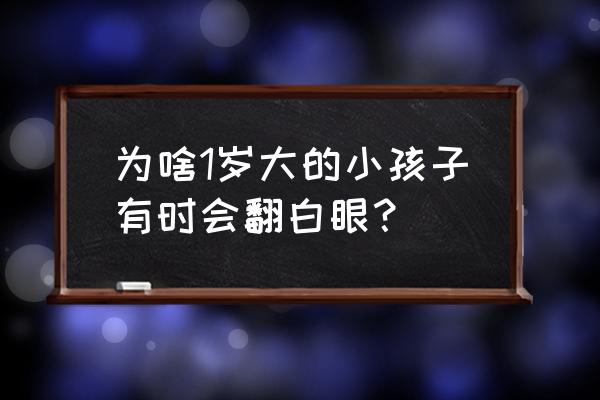 一岁宝宝突然翻白眼 为啥1岁大的小孩子有时会翻白眼？