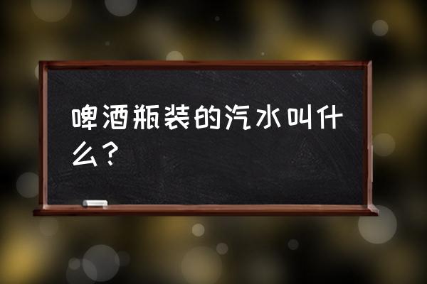 啤酒瓶的饮料 啤酒瓶装的汽水叫什么？