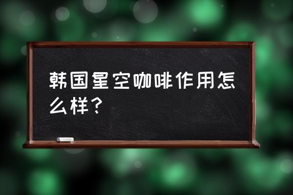 星空咖啡减肥作用怎么样 韩国星空咖啡作用怎么样？