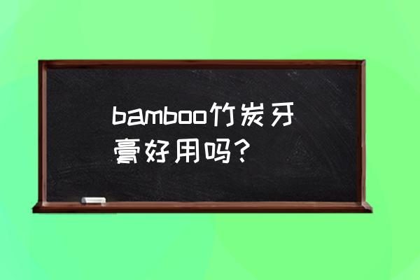 竹炭牙膏哪个牌子好 bamboo竹炭牙膏好用吗？