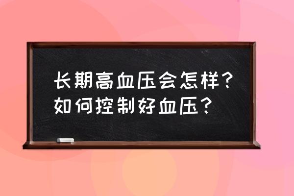 长期血压高注意什么 长期高血压会怎样？如何控制好血压？