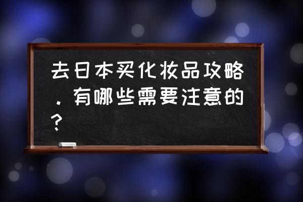 日本化妆品攻略 去日本买化妆品攻略。有哪些需要注意的？