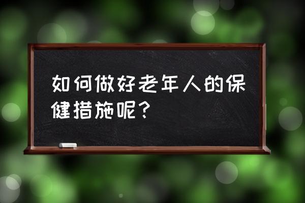 老年人保健知识内容 如何做好老年人的保健措施呢？