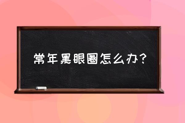 黑眼圈严重好多年怎么解决 常年黑眼圈怎么办？