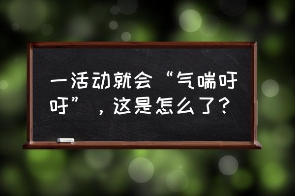 随便运动一下就气喘吁吁 一活动就会“气喘吁吁”，这是怎么了？