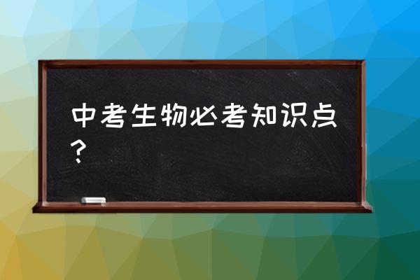 生物初中全册知识点总结 中考生物必考知识点？