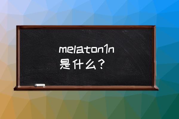 褪黑激素是什么东西 melaton1n是什么？