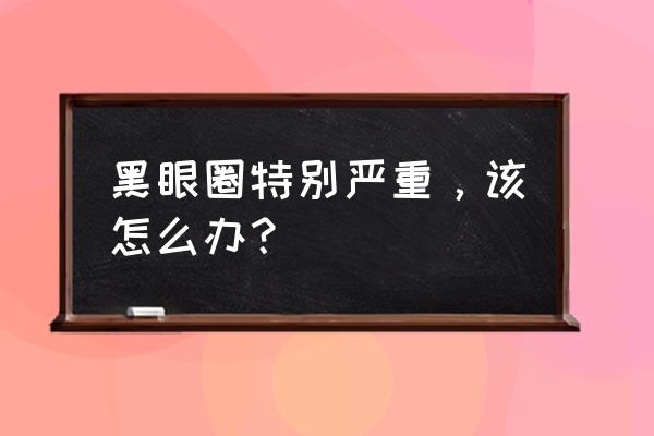 黑眼圈很严重怎么办 黑眼圈特别严重，该怎么办？