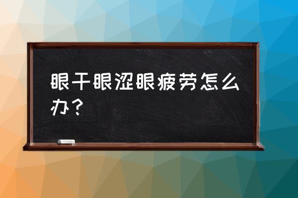 眼干眼涩眼疲劳 眼干眼涩眼疲劳怎么办？