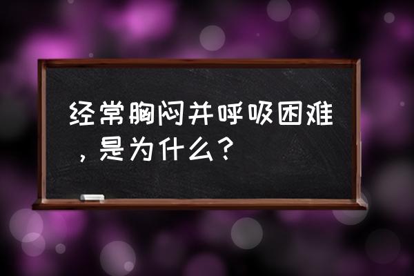 老是胸闷感觉呼吸困难心烦 经常胸闷并呼吸困难，是为什么？