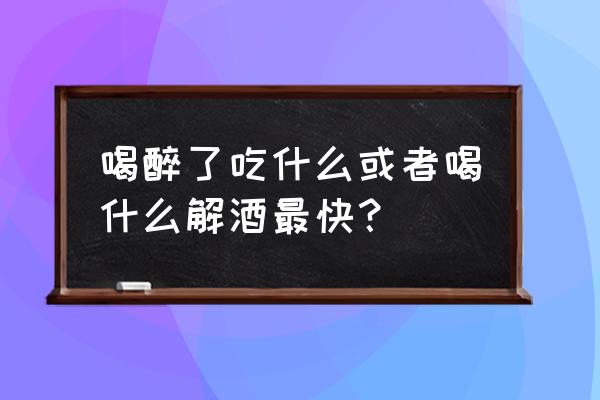 喝什么能解酒快一点 喝醉了吃什么或者喝什么解酒最快？