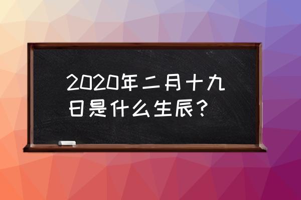 2020农历二月十九 2020年二月十九日是什么生辰？