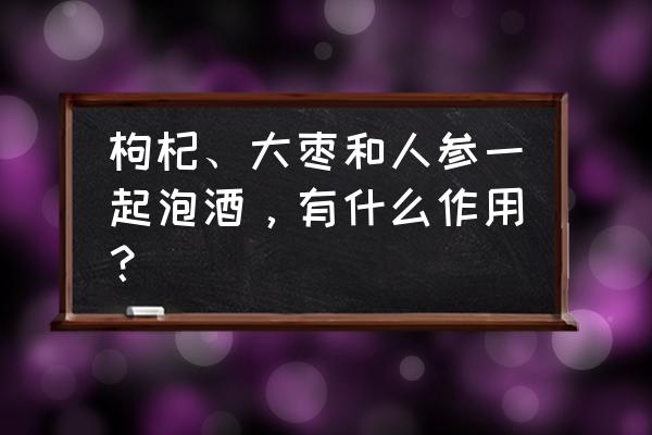 红枣枸杞泡酒还可以加什么 枸杞、大枣和人参一起泡酒，有什么作用？