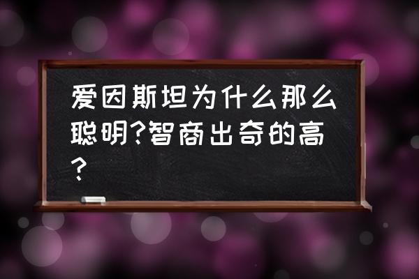 爱因斯坦智商为什么那么好 爱因斯坦为什么那么聪明?智商出奇的高？