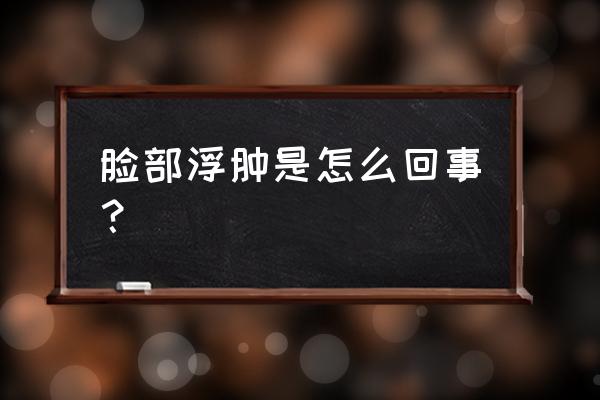 面部经常浮肿怎么回事 脸部浮肿是怎么回事？