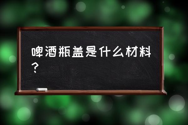 啤酒瓶盖什么材质 啤酒瓶盖是什么材料？