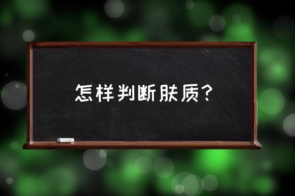 怎么判断属于什么肤质 怎样判断肤质？