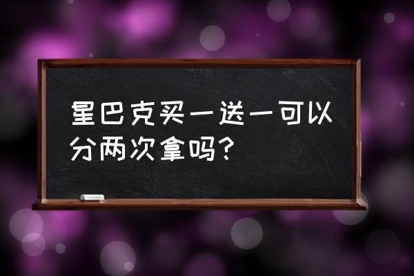 星巴克杯子买一送一2020 星巴克买一送一可以分两次拿吗？