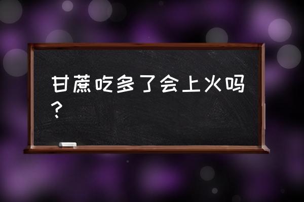 为什么很多人 甘蔗上火 甘蔗吃多了会上火吗？