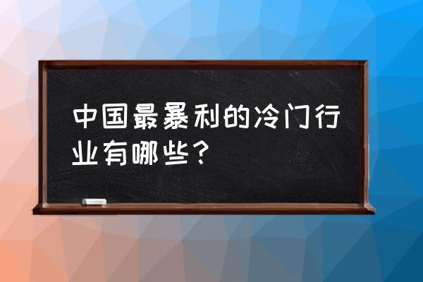 有什么冷门且暴利的行业 中国最暴利的冷门行业有哪些？