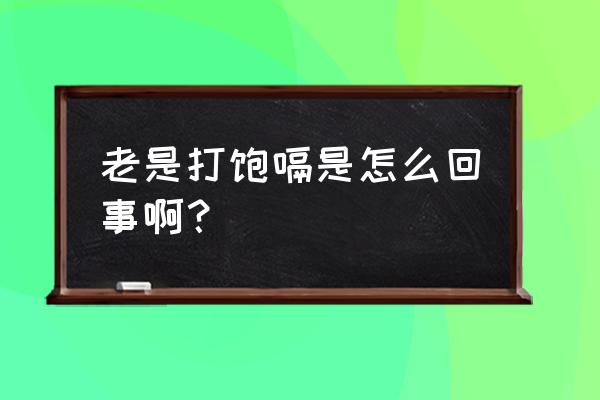 老是打饱嗝什么原因呢 老是打饱嗝是怎么回事啊？