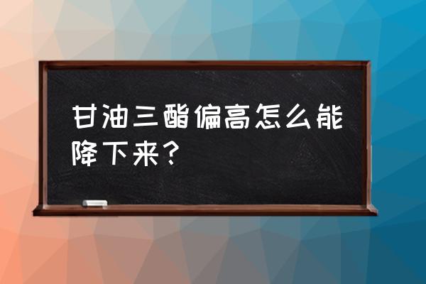 甘油三脂偏高怎么降下来 甘油三酯偏高怎么能降下来？