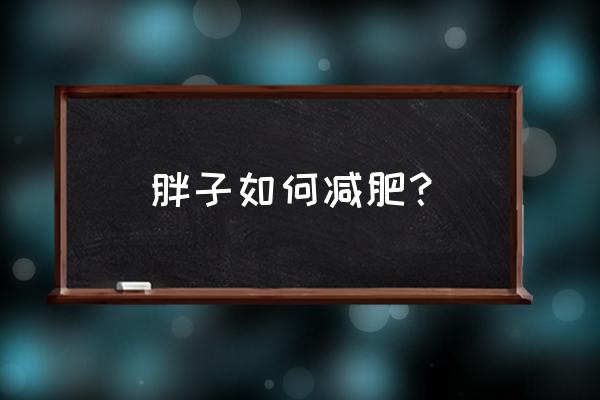 胖子怎么减肥才最有效 胖子如何减肥？