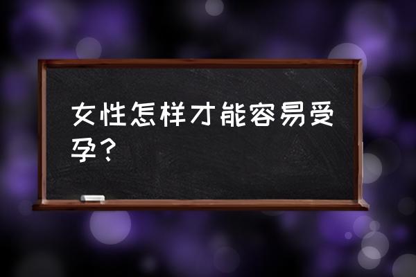 女人怎么才能容易怀孕 女性怎样才能容易受孕？