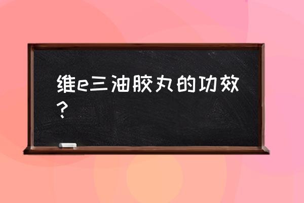 月见草油丸功效与作用 维e三油胶丸的功效？