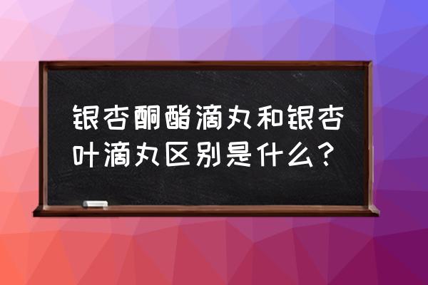 银杏叶片滴丸 银杏酮酯滴丸和银杏叶滴丸区别是什么？