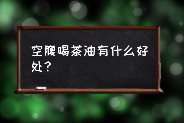 每天喝一口茶油的功效 空腹喝茶油有什么好处？