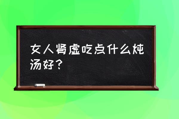 吃什么补肾气效果好女人 女人肾虚吃点什么炖汤好？