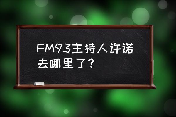 fm93交通之声主持人许诺 FM93主持人许诺去哪里了？