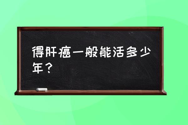 肝癌一般活多久 得肝癌一般能活多少年？