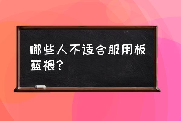 板蓝根不适合人群 哪些人不适合服用板蓝根？