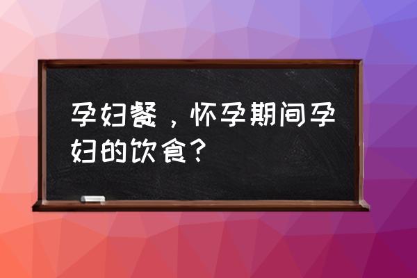 怀孕饮食餐 孕妇餐，怀孕期间孕妇的饮食？