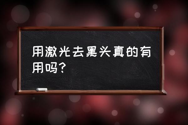 激光去黑头是永久的吗 用激光去黑头真的有用吗？