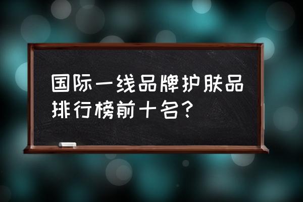 国际知名品牌护肤品 国际一线品牌护肤品排行榜前十名？