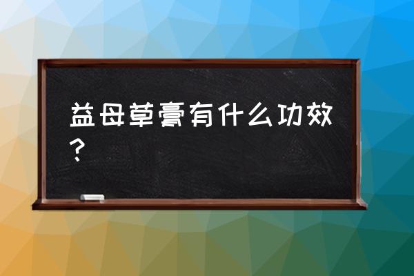 自制益母草膏的功效与作用 益母草膏有什么功效？