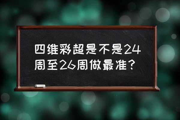 四维彩超有时间限制吗 四维彩超是不是24周至26周做最准？