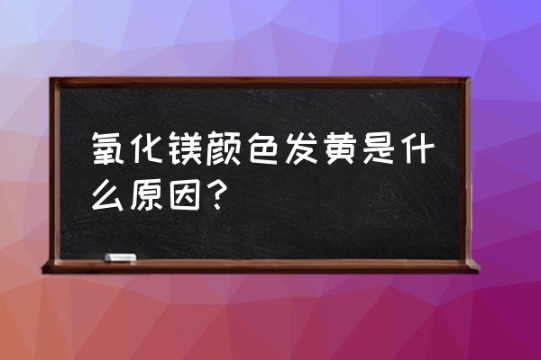 氧化镁啥颜色 氧化镁颜色发黄是什么原因？